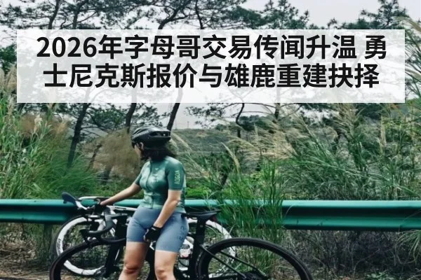 2026年字母哥交易传闻升温 勇士尼克斯报价与雄鹿重建抉择