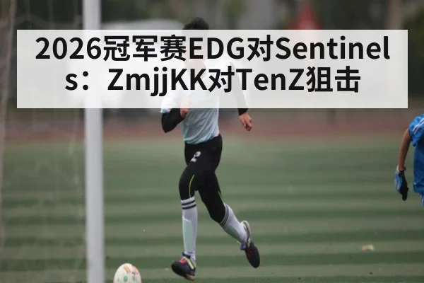 2026冠军赛EDG对Sentinels:ZmjjKK对TenZ狙击