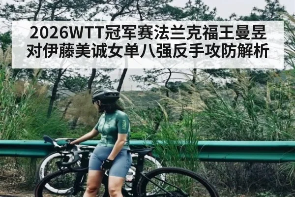 2026WTT冠军赛法兰克福王曼昱对伊藤美诚女单八强反手攻防解析