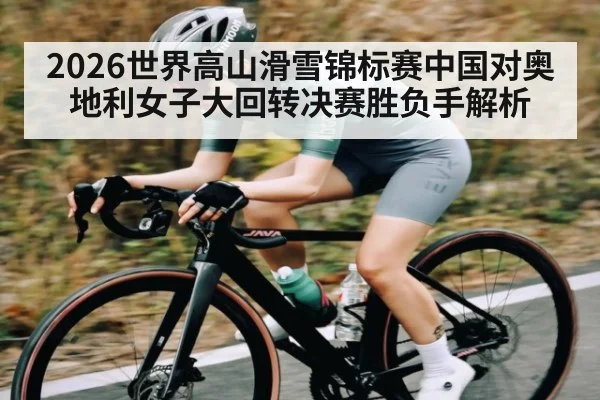 2026世界高山滑雪锦标赛中国对奥地利女子大回转决赛胜负手解析