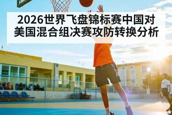 2026世界飞盘锦标赛中国对美国混合组决赛攻防转换分析
