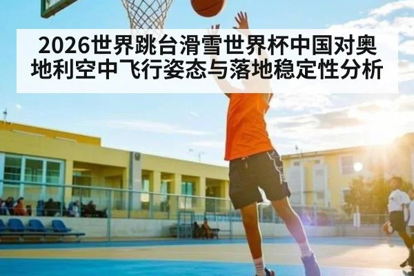 2026世界跳台滑雪世界杯中国对奥地利空中飞行姿态与落地稳定性分析